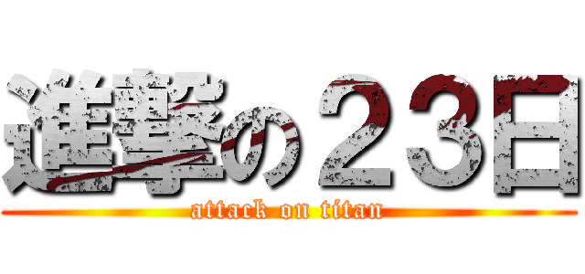 進撃の２３日 (attack on titan)