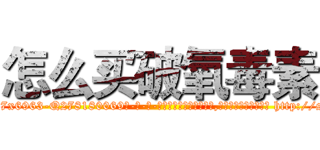 怎么买破氧毒素 (怎么买破氧毒素【电-186x2687x6963-Q278180069元-吉-药-业】我们做的是长期生意,靠的是老客户长期支持 http://sngk.net/je7aJB
)