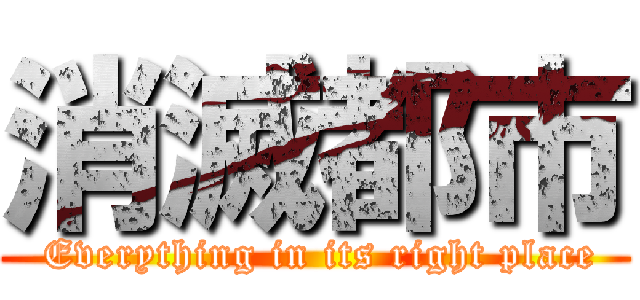 消滅都市 ( Everything in its right place)