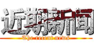 近期新闻 (The recent news)