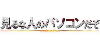 見るな人のパソコンだぞ (attack on titan)