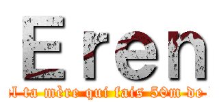 Ｅｒｅｎ (C l’cul ta mère qui fais 50m de haut )