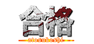 合格 (atosukoshi)