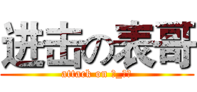 进击の表哥 (attack on ☆_☆絿)