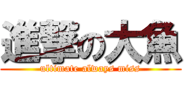 進撃の大魚 (ultimate always miss)