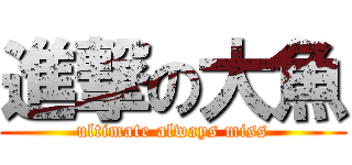 進撃の大魚 (ultimate always miss)