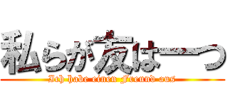 私らが友は一つ (Ich habe einen Freund aus)