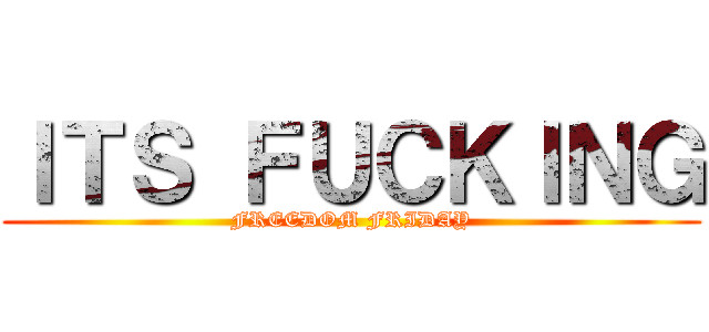 ＩＴＳ ＦＵＣＫＩＮＧ (FREEDOM FRIDAY)