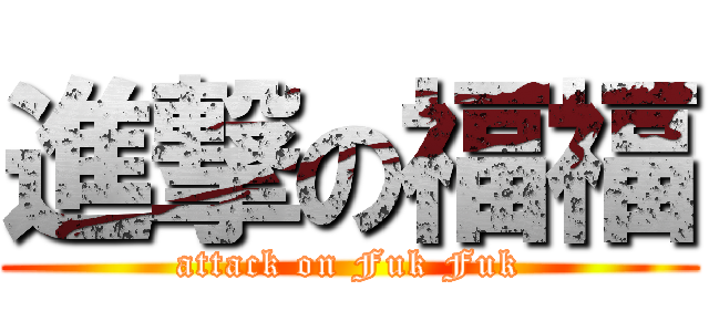 進撃の福福 (attack on Fuk Fuk)