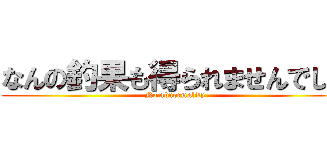 なんの釣果も得られませんでした (No abnormality)