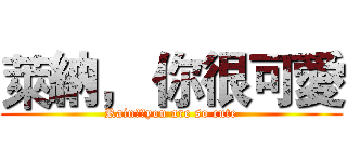 萊納， 你很可愛 (Rainā，you are so cute)