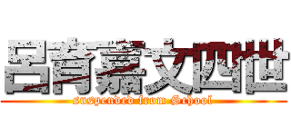 呂育嘉文四世 (suspended from School)
