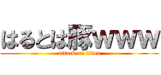 はるとは豚ｗｗｗ (attack on titan)