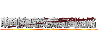 萌到痴痴痴痴痴到抽筋  ( Moe on Moe)