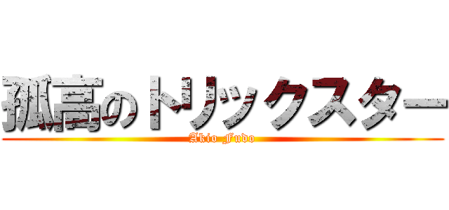 孤高のトリックスター (Akio Fudo)