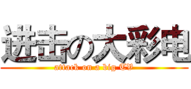 进击の大彩电 (attack on a big TV)