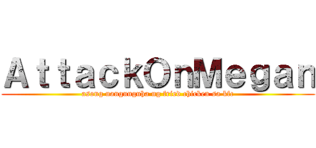 ＡｔｔａｃｋＯｎＭｅｇａｎ (asong nangunguha ng fried chicken sa kfc)