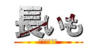 長いも (ながすぎー！)
