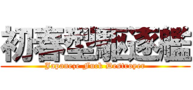 初春型駆逐艦 (Japaneze Fuck Destroyer)