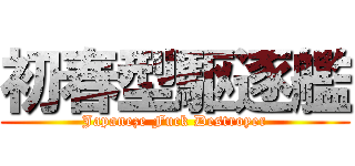 初春型駆逐艦 (Japaneze Fuck Destroyer)