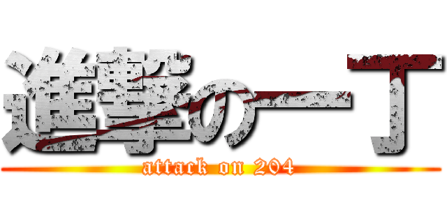 進撃の一丁 (attack on 204)