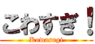 こわすぎ！ (Kowasugi)