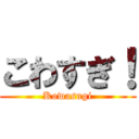 こわすぎ！ (Kowasugi)