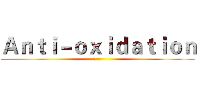 Ａｎｔｉ－ｏｘｉｄａｔｉｏｎ (抗氧化)