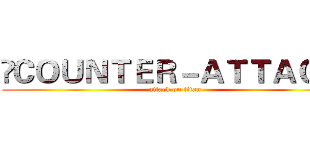  ＣＯＵＮＴＥＲ－ＡＴＴＡＣＫ  (attack on titan)