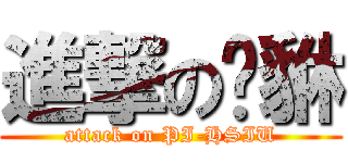 進撃の猈貅 (attack on PI-HSIU)