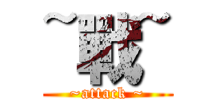 ~戰~ (~attack ~)