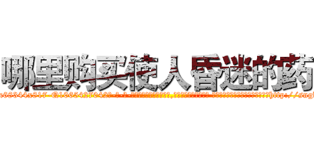 哪里购买使人昏迷的药 (哪里购买使人昏迷的药【电-话151x68344x817-Q1065427042元-吉-药-业】我们做的是长期生意,靠的是老客户长期支持 哪里购买使人昏迷的药在发表了一篇http://sngk.net/Q8UUkU

参考消息网我们做的是长期生意,靠的是老客户长期支持也许我们早该意识到，就连鲍勃·霍斯金斯（金球奖戏剧类电影男主角 
)