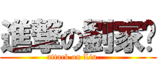 進撃の劉家溱 (attack on Liu....)