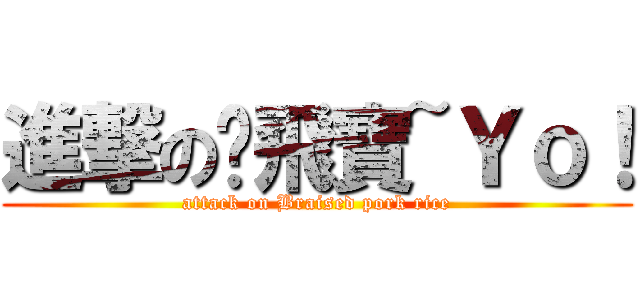 進撃の咪飛寶~Ｙｏ！ (attack on Braised pork rice)