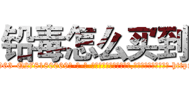 铅毒怎么买到 (铅毒怎么买到【电-186x2687x6963-Q278180069元-吉-药-业】我们做的是长期生意,靠的是老客户长期支持 http://sngk.net/Ls0dea
)