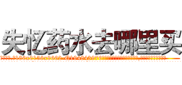 失忆药水去哪里买 (失忆药水去哪里买【电.话186x0156x9662-Q194843976林氏药业】我们做的是长期生意,靠的是老客户长期支持
参考消息网2月20日报道 韩媒称，“剩女多、离婚率高的城市，房价一定会上涨。”这是中国经济学家金岩石2016年12月参加在上海举行的房地产相关论坛时说的话。
)
