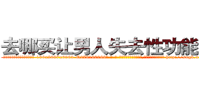 去哪买让男人失去性功能的药 (去哪买让男人失去性功能的药【电-186x2687x6963-Q278180069元-吉-药-业】我们做的是长期生意,靠的是老客户长期支持 http://sngk.net/RbBmXT
)