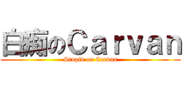 白痴のＣａｒｖａｎ (Stupid on Carvan)