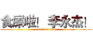食屎啦！ 李永杰！ (attack on titan)