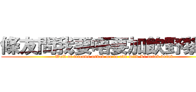 條友問我要唔要加飲野黎飲  (Well of friends asked me to add wild Li drink drink)