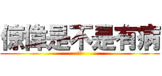 倞偉是不是有病 (白癡)