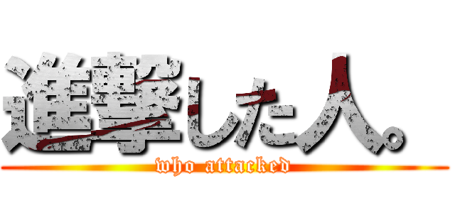 進撃した人。 (who attacked)
