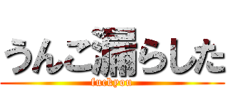 うんこ漏らした (fuckyou)