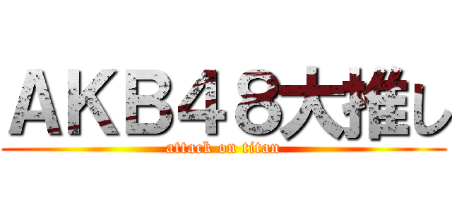 ＡＫＢ４８大推し (attack on titan)