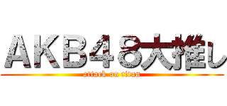 ＡＫＢ４８大推し (attack on titan)