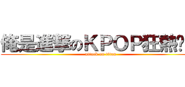 俺是進撃のＫＰＯＰ狂熱份子 (attack on titan)