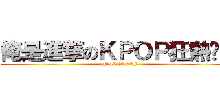 俺是進撃のＫＰＯＰ狂熱份子 (attack on titan)