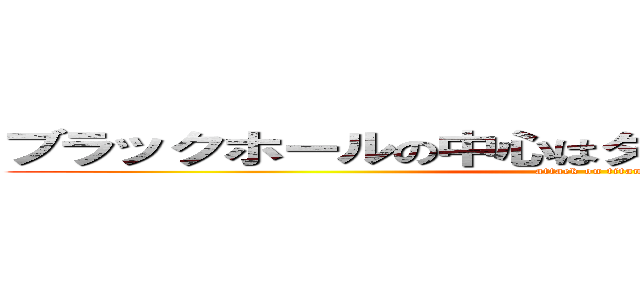ブラックホールの中心はダイソン掃除機（？？） (attack on titan)