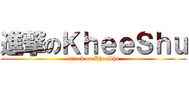 進撃のＫｈｅｅＳｈｕ (attack on KheeShu)