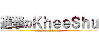 進撃のＫｈｅｅＳｈｕ (attack on KheeShu)